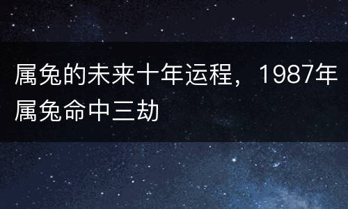 属兔的未来十年运程，1987年属兔命中三劫