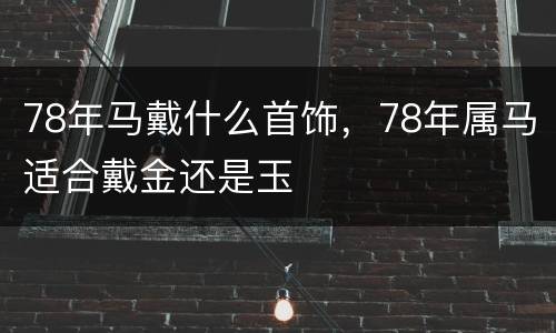 78年马戴什么首饰，78年属马适合戴金还是玉