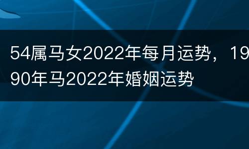 54属马女2022年每月运势，1990年马2022年婚姻运势