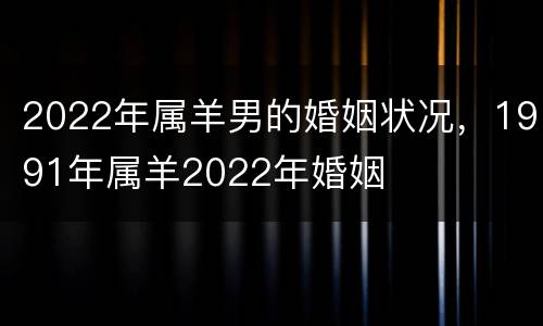 2022年属羊男的婚姻状况，1991年属羊2022年婚姻