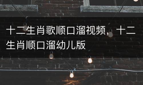 十二生肖歌顺口溜视频，十二生肖顺口溜幼儿版