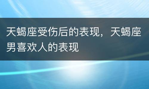 天蝎座受伤后的表现，天蝎座男喜欢人的表现