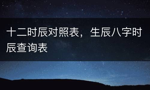 十二时辰对照表，生辰八字时辰查询表
