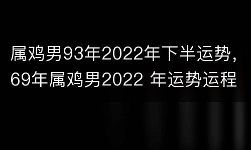 属鸡男93年2022年下半运势，69年属鸡男2022 年运势运程