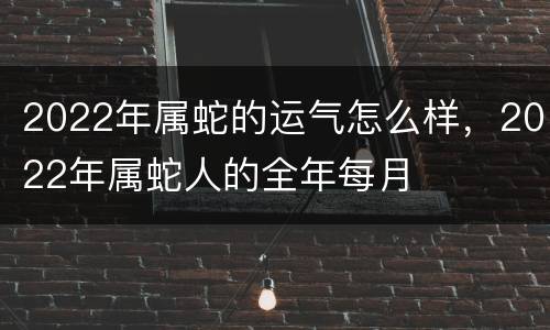 2022年属蛇的运气怎么样，2022年属蛇人的全年每月