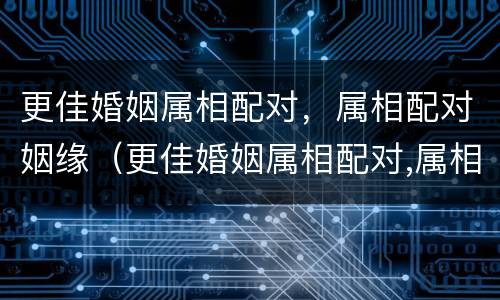 更佳婚姻属相配对，属相配对姻缘（更佳婚姻属相配对,属相配对姻缘好吗）