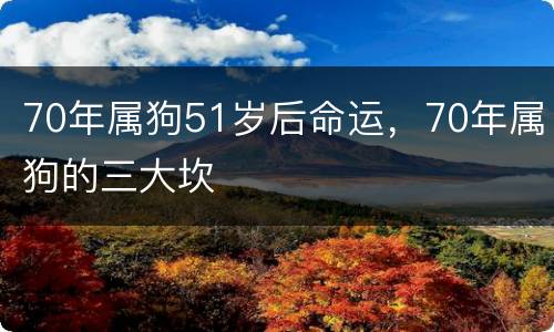 70年属狗51岁后命运，70年属狗的三大坎