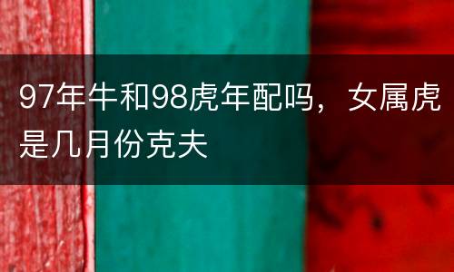 97年牛和98虎年配吗，女属虎是几月份克夫