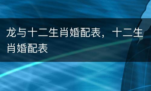 龙与十二生肖婚配表，十二生肖婚配表