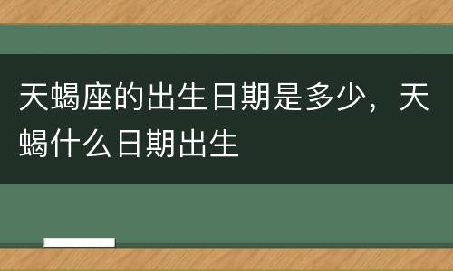 天蝎座的出生日期是多少，天蝎什么日期出生