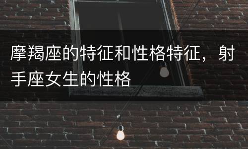 摩羯座的特征和性格特征，射手座女生的性格