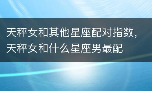 天秤女和其他星座配对指数，天秤女和什么星座男最配