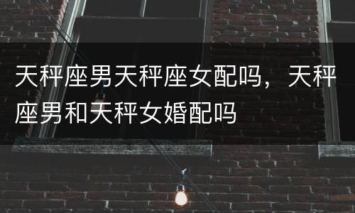 天秤座男天秤座女配吗，天秤座男和天秤女婚配吗