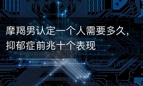 摩羯男认定一个人需要多久，抑郁症前兆十个表现