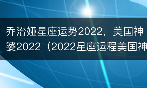 乔治娅星座运势2022，美国神婆2022（2022星座运程美国神婆）