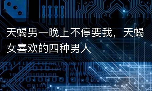 天蝎男一晚上不停要我，天蝎女喜欢的四种男人
