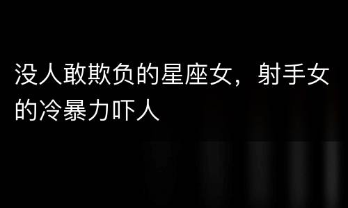 没人敢欺负的星座女，射手女的冷暴力吓人