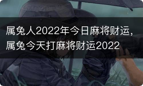 属兔人2022年今日麻将财运，属兔今天打麻将财运2022