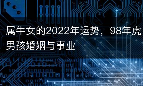 属牛女的2022年运势，98年虎男孩婚姻与事业