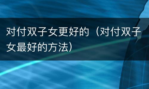 对付双子女更好的（对付双子女最好的方法）