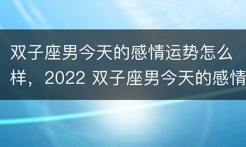 双子座男今天的感情运势怎么样，2022 双子座男今天的感情运势怎么样,2022年