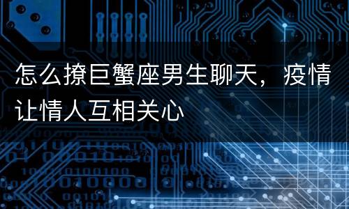 怎么撩巨蟹座男生聊天，疫情让情人互相关心