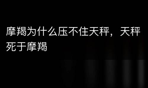 摩羯为什么压不住天秤，天秤死于摩羯