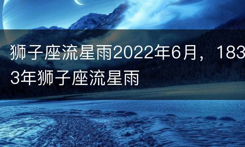 狮子座流星雨2022年6月，1833年狮子座流星雨