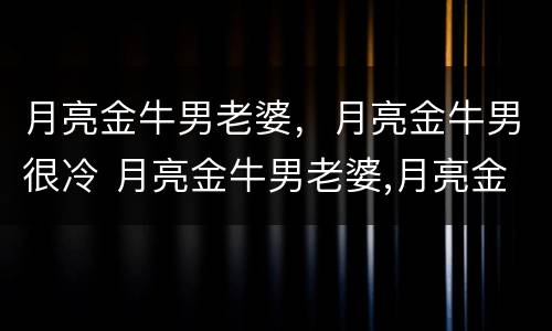 月亮金牛男老婆，月亮金牛男很冷 月亮金牛男老婆,月亮金牛男很冷淡吗