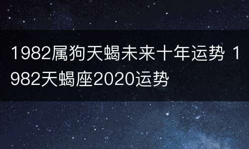 1982属狗天蝎未来十年运势 1982天蝎座2020运势