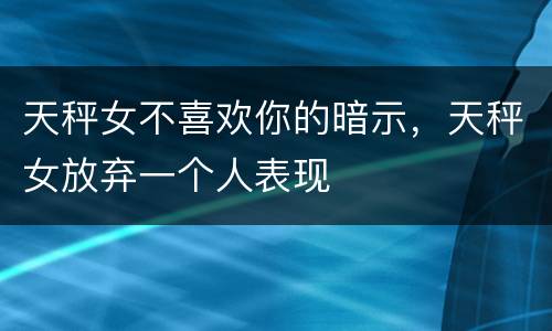 天秤女不喜欢你的暗示，天秤女放弃一个人表现