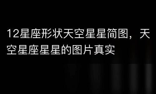 12星座形状天空星星简图，天空星座星星的图片真实