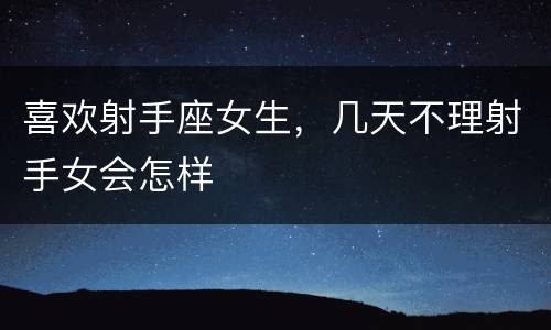 喜欢射手座女生，几天不理射手女会怎样