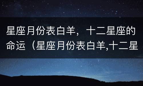 星座月份表白羊，十二星座的命运（星座月份表白羊,十二星座的命运是什么）