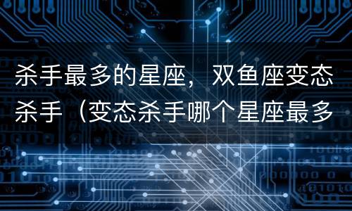 杀手最多的星座，双鱼座变态杀手（变态杀手哪个星座最多）