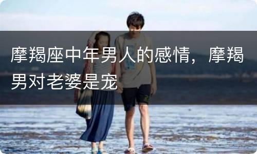 摩羯座中年男人的感情，摩羯男对老婆是宠