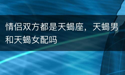 情侣双方都是天蝎座，天蝎男和天蝎女配吗