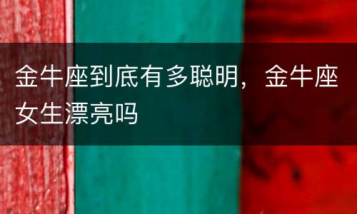 金牛座到底有多聪明，金牛座女生漂亮吗