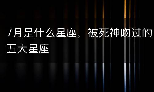 7月是什么星座，被死神吻过的五大星座