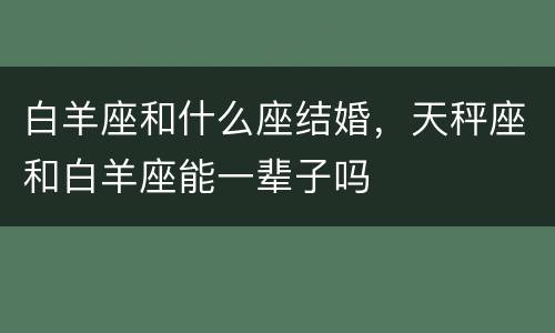 白羊座和什么座结婚，天秤座和白羊座能一辈子吗