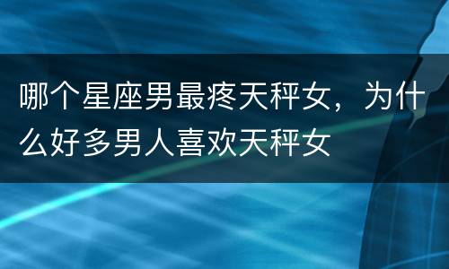 哪个星座男最疼天秤女，为什么好多男人喜欢天秤女