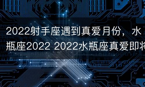 2022射手座遇到真爱月份，水瓶座2022 2022水瓶座真爱即将出现