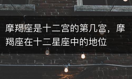 摩羯座是十二宫的第几宫，摩羯座在十二星座中的地位