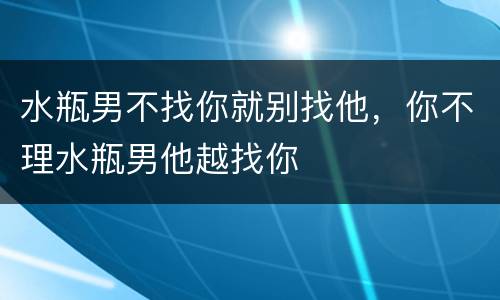 水瓶男不找你就别找他，你不理水瓶男他越找你