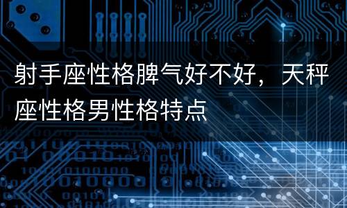 射手座性格脾气好不好，天秤座性格男性格特点