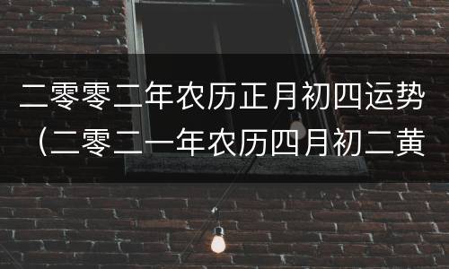 二零零二年农历正月初四运势（二零二一年农历四月初二黄历）