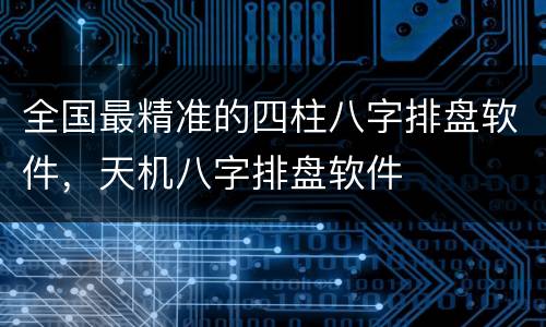 全国最精准的四柱八字排盘软件，天机八字排盘软件