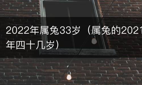2022年属兔33岁（属兔的2021年四十几岁）