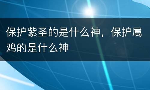 保护紫圣的是什么神，保护属鸡的是什么神