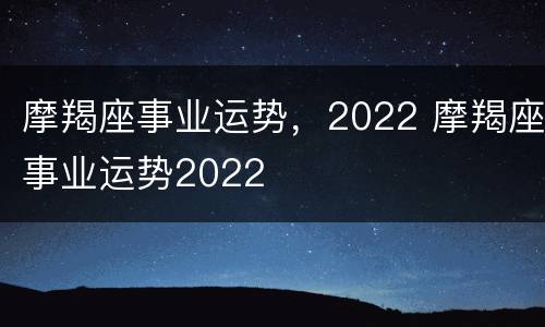摩羯座事业运势，2022 摩羯座事业运势2022